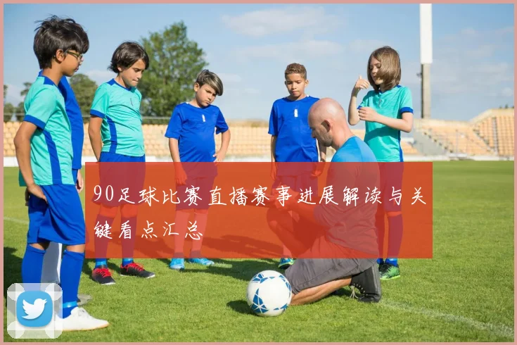 90足球比赛直播赛事进展解读与关键看点汇总