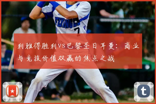 利雅得胜利vs巴黎圣日耳曼：商业与竞技价值双赢的焦点之战