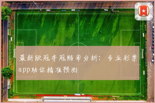 最新欧冠夺冠赔率分析：专业彩票app助你精准预测