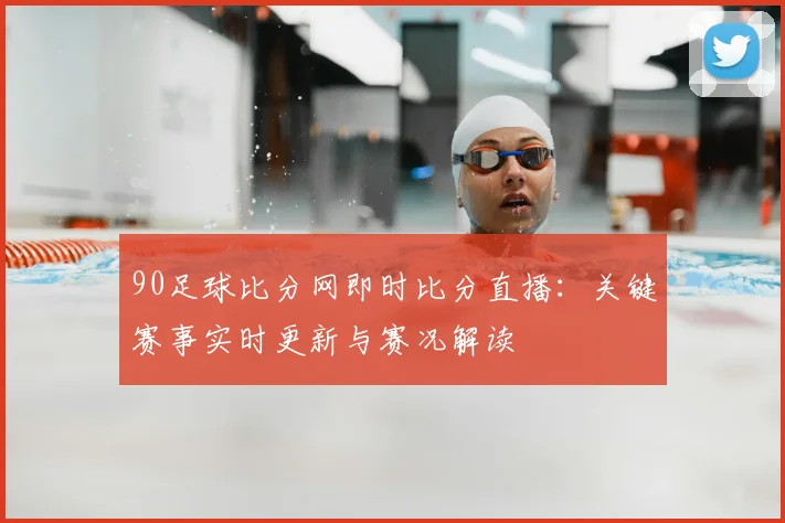 90足球比分网即时比分直播：关键赛事实时更新与赛况解读