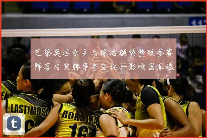 巴黎奥运会乒乓球名额调整致参赛阵容与奖牌争夺变化并影响国家选拔