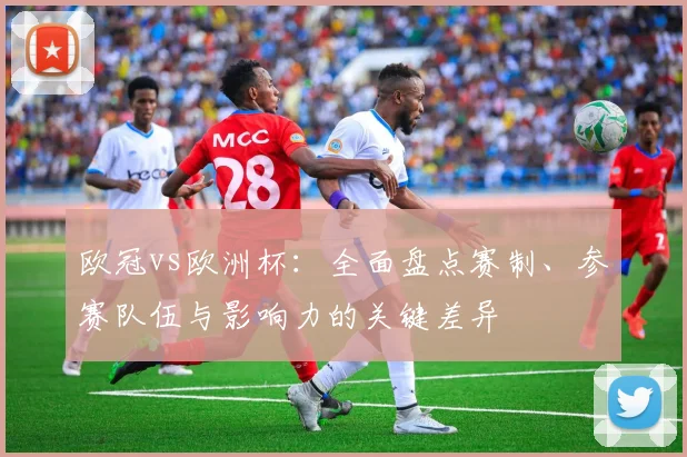 欧冠vs欧洲杯:全面盘点赛制、参赛队伍与影响力的关键差异