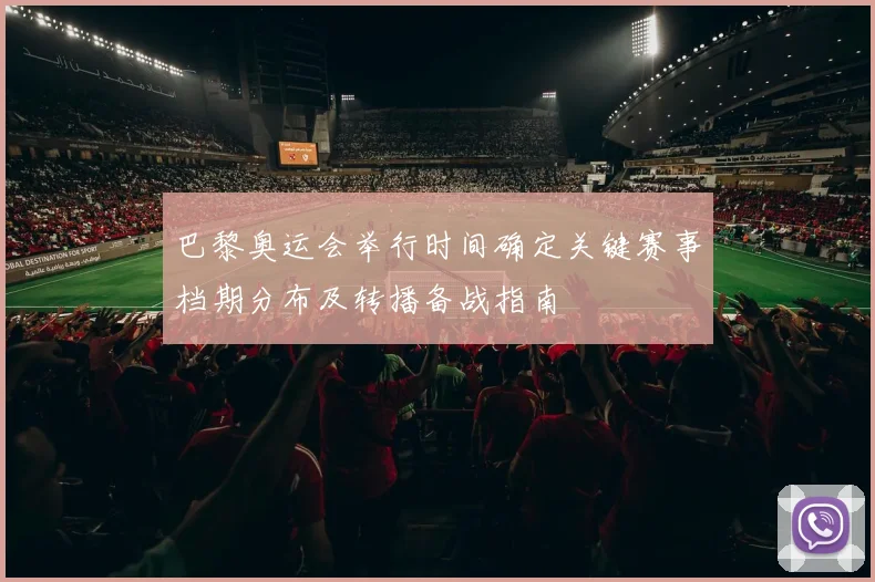 巴黎奥运会举行时间确定关键赛事档期分布及转播备战指南