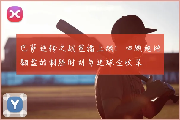 巴萨逆转之战重播上线:回顾绝地翻盘的制胜时刻与进球全收录