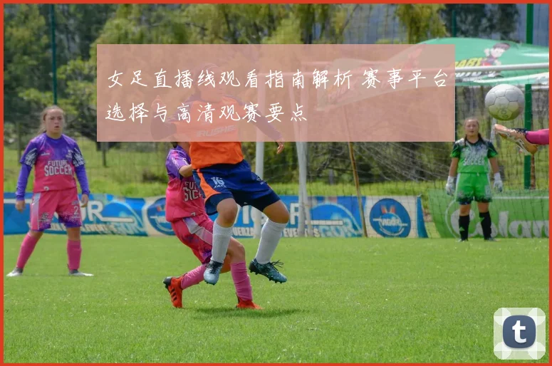 女足直播线观看指南解析 赛事平台选择与高清观赛要点