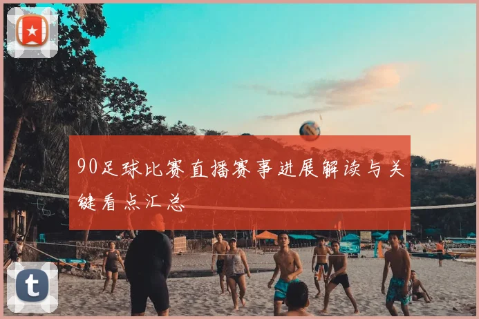 90足球比赛直播赛事进展解读与关键看点汇总