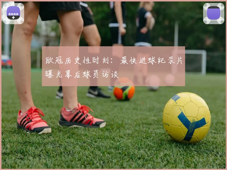 欧冠历史性时刻：最快进球纪录片曝光幕后球员访谈