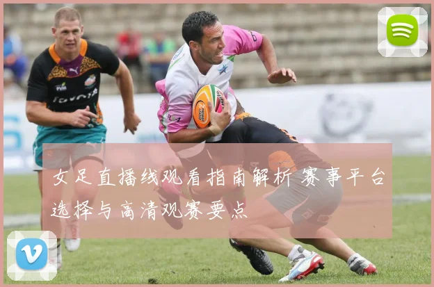 女足直播线观看指南解析 赛事平台选择与高清观赛要点