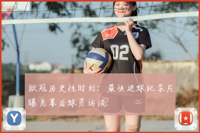 欧冠历史性时刻：最快进球纪录片曝光幕后球员访谈