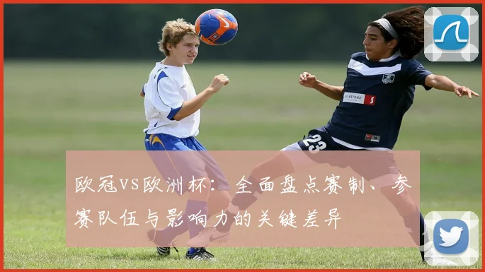 欧冠vs欧洲杯：全面盘点赛制、参赛队伍与影响力的关键差异