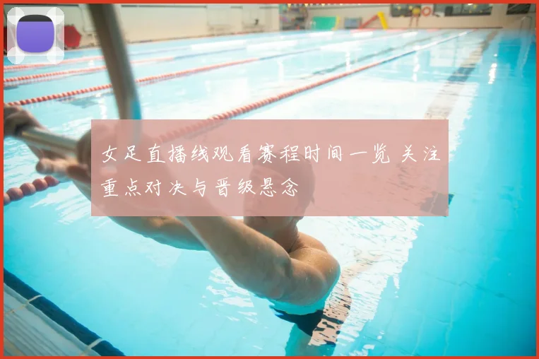 女足直播线观看赛程时间一览 关注重点对决与晋级悬念