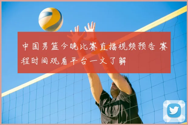 中国男篮今晚比赛直播视频预告 赛程时间观看平台一文了解