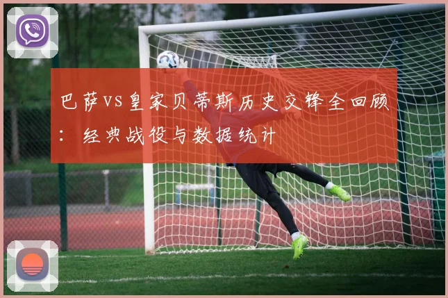 巴萨vs皇家贝蒂斯历史交锋全回顾：经典战役与数据统计