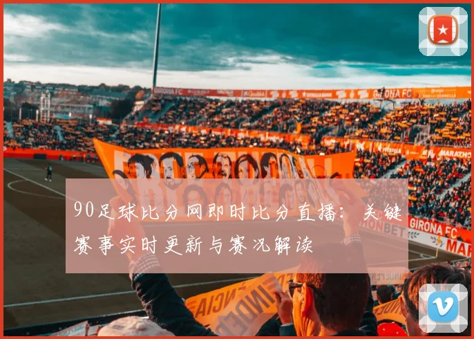90足球比分网即时比分直播：关键赛事实时更新与赛况解读