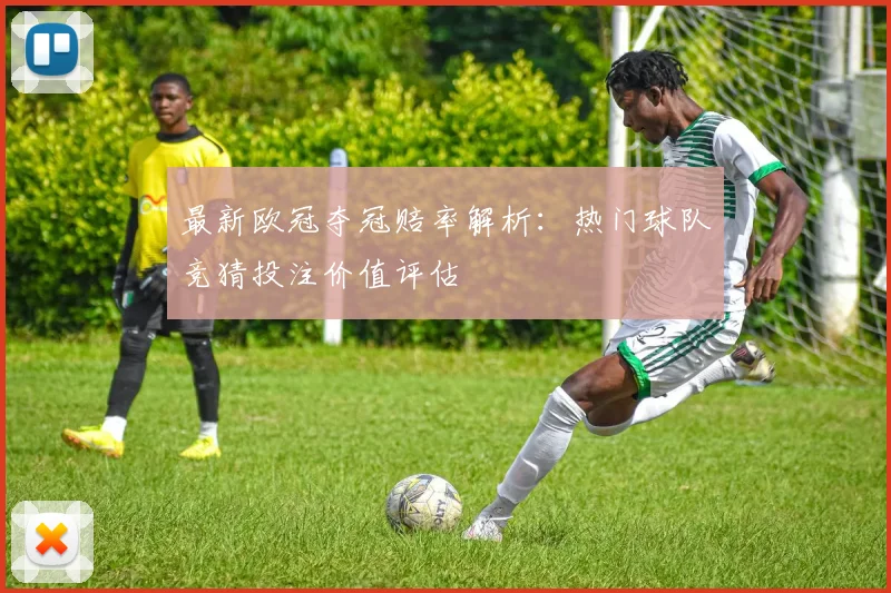 最新欧冠夺冠赔率解析:热门球队竞猜投注价值评估