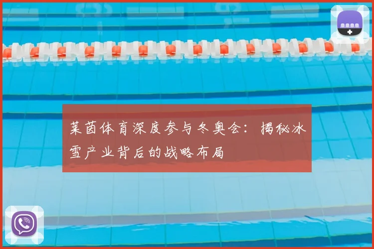 莱茵体育深度参与冬奥会：揭秘冰雪产业背后的战略布局